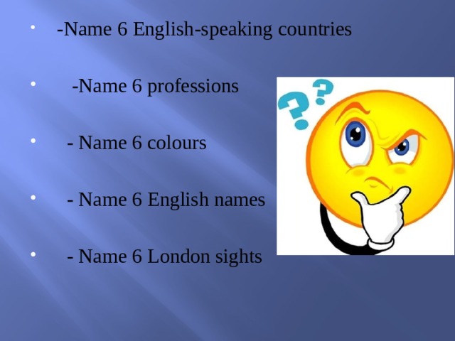  -Name 6 English-speaking countries  -Name 6 professions  - Name 6 colours  - Name 6 English names  - Name 6 London sights 