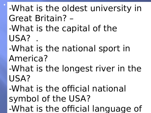 -What is the oldest university in Great Britain? – -What is the capital of the USA? . -What is the national sport in America? -What is the longest river in the USA? -What is the official national symbol of the USA? -What is the official language of Australia? 