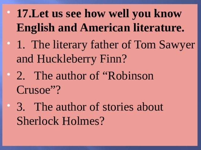 17.Let us see how well you know English and American literature. 1. The literary father of Tom Sawyer and Huckleberry Finn? 2. The author of “Robinson Crusoe”? 3. The author of stories about Sherlock Holmes? 
