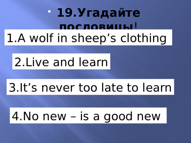 19.Угадайте пословицы ! 1.A wolf in sheep’s clothing . 2.Live and learn 3.It’s never too late to learn 4.No new – is a good new 