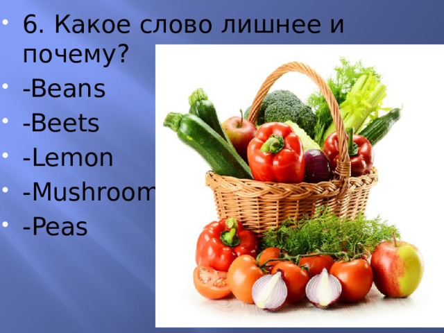6. Какое слово лишнее и почему? -Beans -Beets -Lemon -Mushroom -Peas 