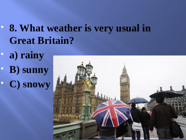 8. What weather is very usual in Great Britain? a) rainy B) sunny C) snowy 