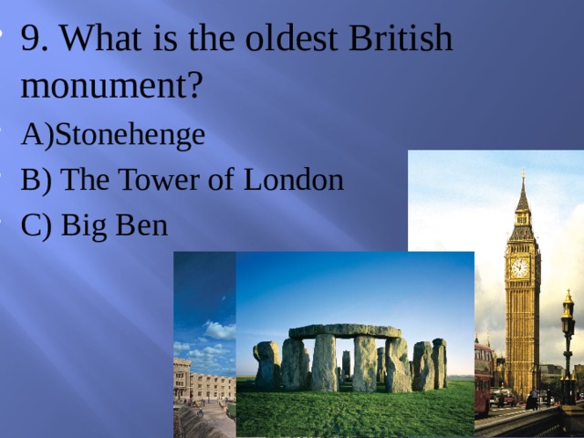 9. What is the oldest British monument? A)Stonehenge B) The Tower of London C) Big Ben 