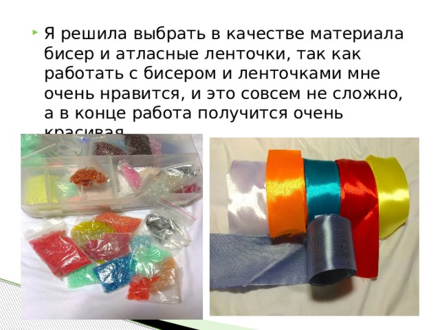 Я решила выбрать в качестве материала бисер и атласные ленточки, так как работать с бисером и ленточками мне очень нравится, и это совсем не сложно, а в конце работа получится очень красивая. 