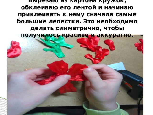 Вырезаю из картона кружок, обклеиваю его лентой и начинаю приклеивать к нему сначала самые большие лепестки. Это необходимо делать симметрично, чтобы получилось красиво и аккуратно. 
