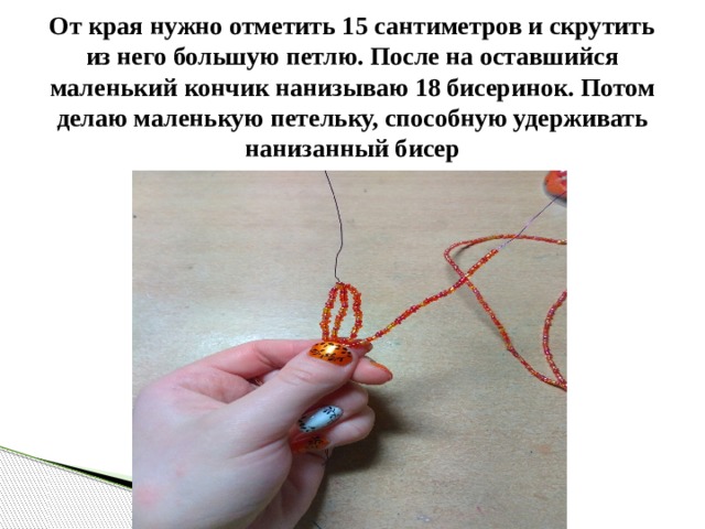 От края нужно отметить 15 сантиметров и скрутить из него большую петлю. После на оставшийся маленький кончик нанизываю 18 бисеринок. Потом делаю маленькую петельку, способную удерживать нанизанный бисер 