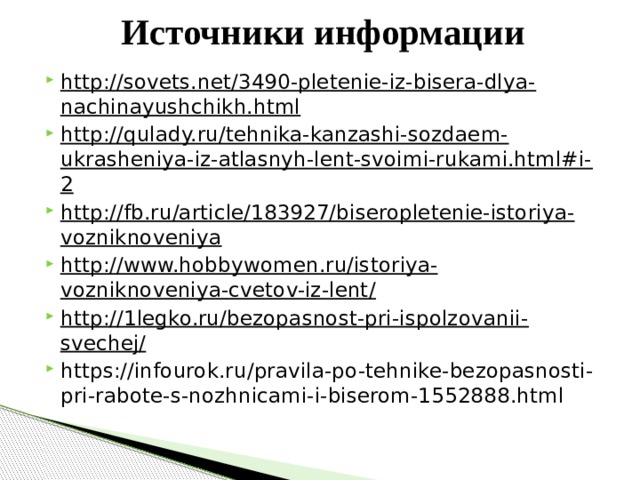 Источники информации http://sovets.net/3490-pletenie-iz-bisera-dlya-nachinayushchikh.html http://qulady.ru/tehnika-kanzashi-sozdaem-ukrasheniya-iz-atlasnyh-lent-svoimi-rukami.html#i-2 http://fb.ru/article/183927/biseropletenie-istoriya-vozniknoveniya http://www.hobbywomen.ru/istoriya-vozniknoveniya-cvetov-iz-lent/ http://1legko.ru/bezopasnost-pri-ispolzovanii-svechej/ https://infourok.ru/pravila-po-tehnike-bezopasnosti-pri-rabote-s-nozhnicami-i-biserom-1552888.html 