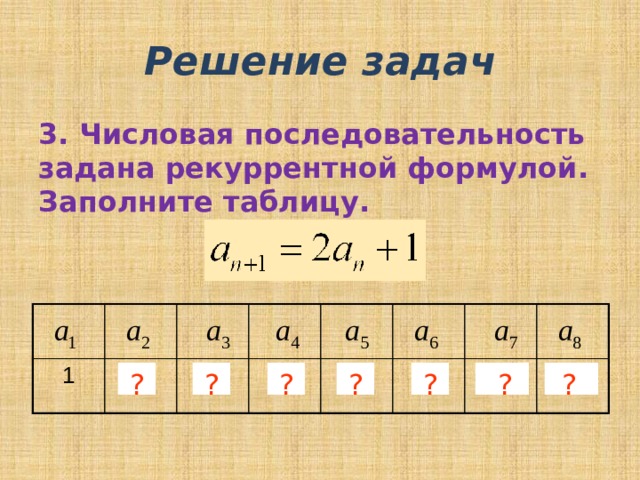 Решение задач 3. Числовая последовательность задана рекуррентной формулой.  Заполните таблицу. 1 3 7 15 31 63 127 255 ? ? ? ? ? ? ? 