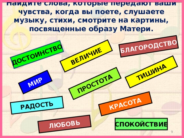 ДОСТОИНСТВО ВЕЛИЧИЕ БЛАГОРОДСТВО МИР ТИШИНА ПРОСТОТА КРАСОТА ЛЮБОВЬ РАДОСТЬ Найдите слова, которые передают ваши чувства, когда вы поете, слушаете музыку, стихи, смотрите на картины, посвященные образу Матери. СПОКОЙСТВИЕ   