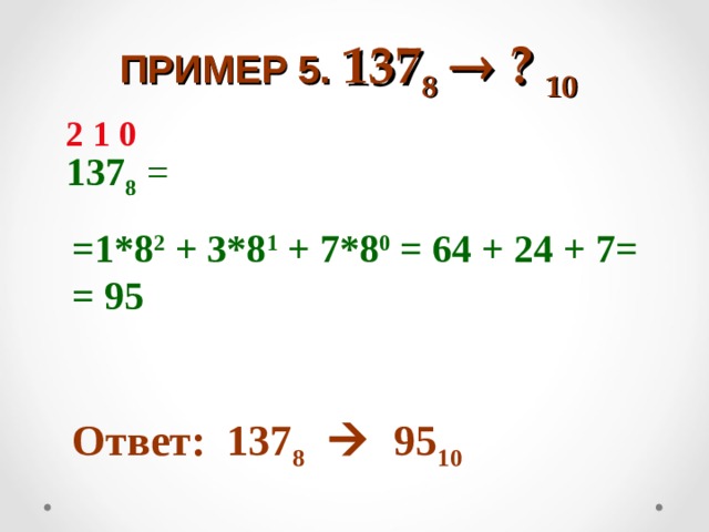    ПРИМЕР 5. 137 8   ? 10      2 1 0 137 8 =   =1*8 2 + 3*8 1 + 7*8 0 = 64 + 24 + 7= = 95  Ответ: 137 8   95 10 