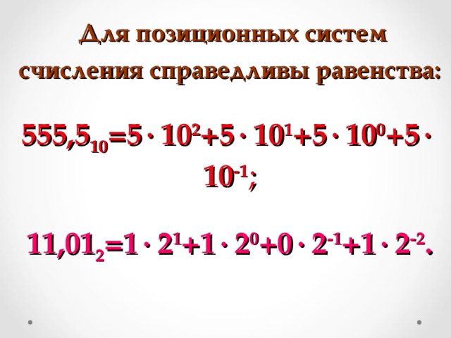     Для позиционных систем счисления справедливы равенства:   555,5 10 =5  10 2 +5  10 1 +5  10 0 +5  10 -1 ;   11,01 2 =1  2 1 +1  2 0 +0  2 -1 +1  2 -2 .     