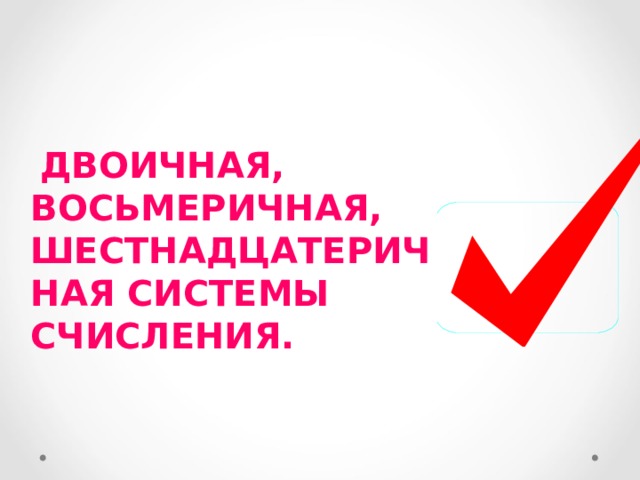  ДВОИЧНАЯ, ВОСЬМЕРИЧНАЯ, ШЕСТНАДЦАТЕРИЧНАЯ СИСТЕМЫ СЧИСЛЕНИЯ.   
