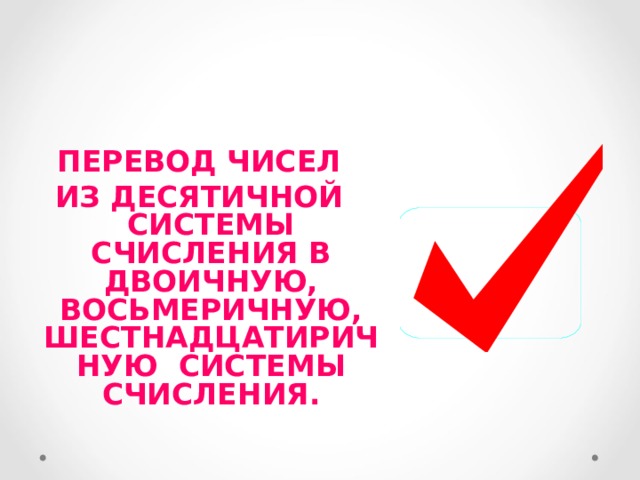 ПЕРЕВОД ЧИСЕЛ ИЗ ДЕСЯТИЧНОЙ СИСТЕМЫ СЧИСЛЕНИЯ В ДВОИЧНУЮ, ВОСЬМЕРИЧНУЮ, ШЕСТНАДЦАТИРИЧНУЮ СИСТЕМЫ СЧИСЛЕНИЯ.  