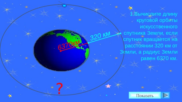 6370км 320 км 1.Вычислите длину круговой орбиты искусственного спутника Земли, если спутник вращается на расстоянии 320 км от Земли, а радиус Земли равен 6370 км. Л. С. Атанасян. Геометрия 7-9. №1108. ? Показать 5 