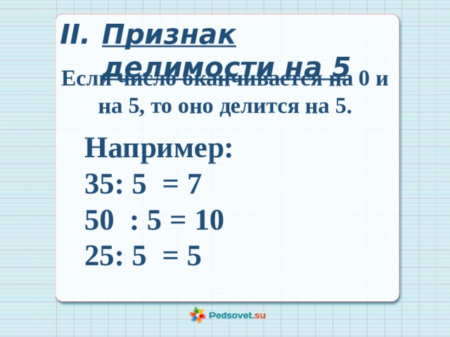 Признак делимости на 5 Если число оканчивается на 0 и на 5, то оно делится на 5. Например: 35: 5 = 7 50 : 5 = 10 25: 5 = 5  