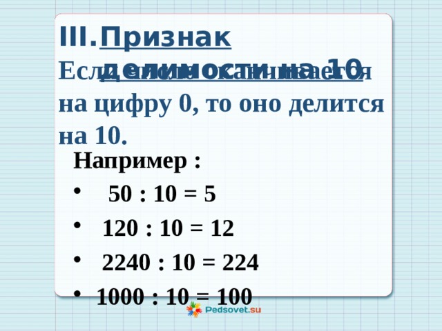 Признак делимости на 10 Если число оканчивается на цифру 0, то оно делится на 10. Например :  50 : 10 = 5  120 : 10 = 12  2240 : 10 = 224  1000 : 10 = 100 