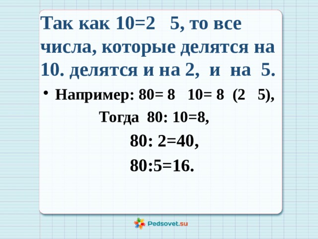 Так как 10=2 5, то все числа, которые делятся на 10. делятся и на 2, и на 5. Например: 80= 8 10= 8 (2 5),  Тогда 80: 10=8,  80: 2=40, 80:5=16. 