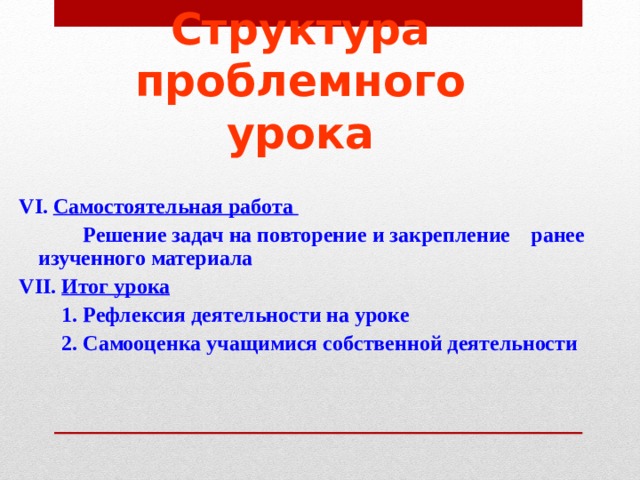 Структура проблемного урока VI. Самостоятельная работа   Решение задач на повторение и закрепление  ранее изученного материала  VII. Итог урока  1. Рефлексия деятельности на уроке  2. Самооценка учащимися собственной деятельности 