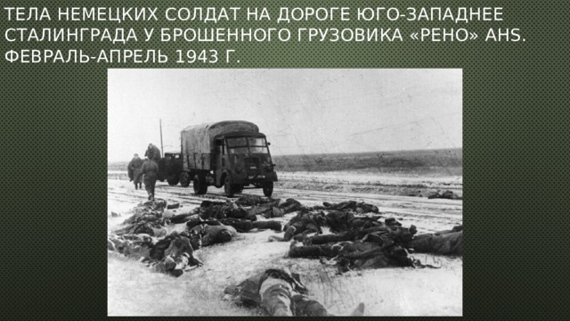 Тела немецких солдат на дороге юго-западнее Сталинграда у брошенного грузовика «Рено» AHS. Февраль-апрель 1943 г.   