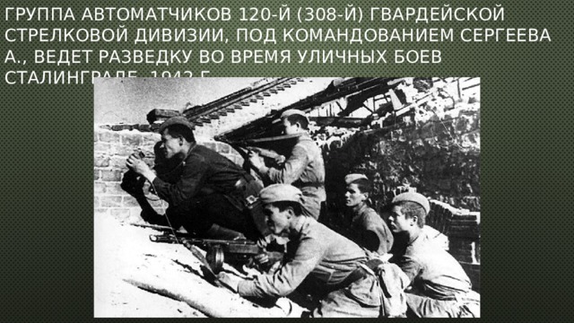 Группа автоматчиков 120-й (308-й) гвардейской стрелковой дивизии, под командованием Сергеева А., ведет разведку во время уличных боев Сталинграде. 1942 г. 