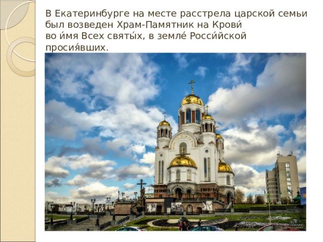 В Екатеринбурге на месте расстрела царской семьи был возведен Храм-Памятник на Крови́  во и́мя Всех святы́х, в земле́ Росси́йской просия́вших. 