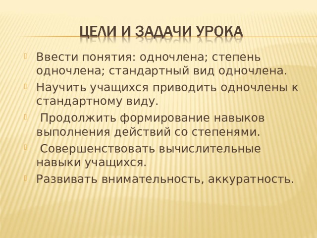 Ввести понятия: одночлена; степень одночлена; стандартный вид одночлена. Научить учащихся приводить одночлены к стандартному виду.  Продолжить формирование навыков выполнения действий со степенями.  Совершенствовать вычислительные навыки учащихся. Развивать внимательность, аккуратность. 