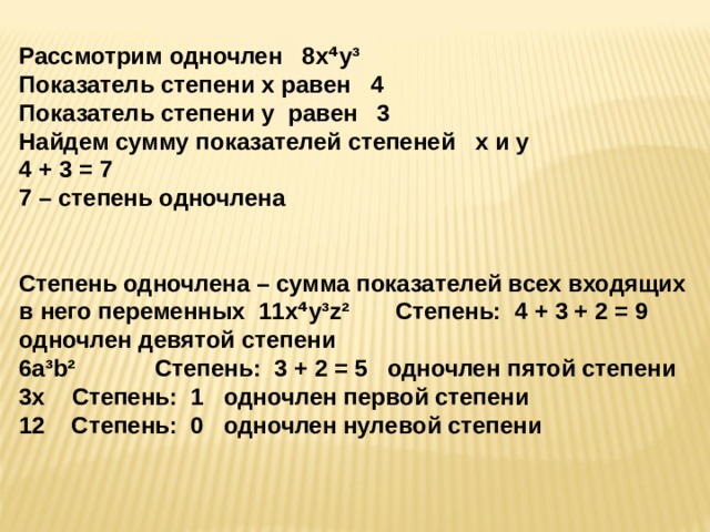 Рассмотрим одночлен 8 x ⁴ y ³ Показатель степени x равен 4 Показатель степени y равен 3 Найдем сумму показателей степеней x и y 4 + 3 = 7 7 – степень одночлена     Степень одночлена – сумма показателей всех входящих в него переменных 11 x ⁴ y ³ z ² Степень: 4 + 3 + 2 = 9 одночлен девятой степени 6 a ³ b ² C тепень: 3 + 2 = 5 одночлен пятой степени 3 x  C тепень: 1 одночлен первой степени 12 Степень: 0 одночлен нулевой степени 