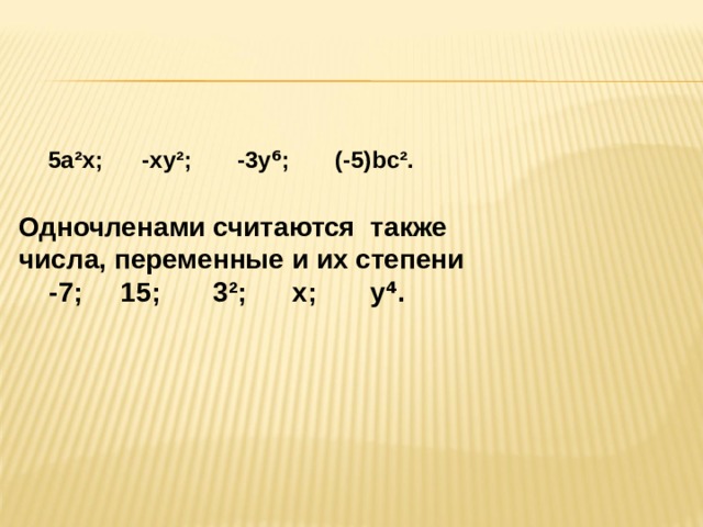 5а²х; -ху²; -3у⁶; (-5) bc ². Одночленами считаются также числа, переменные и их степени  -7; 15; 3²; х; у⁴. 