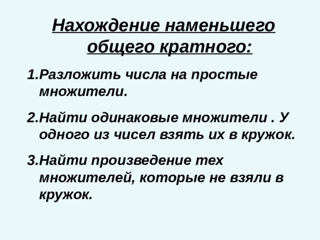 Нахождение наменьшего общего кратного: Разложить числа на простые множители. Найти одинаковые множители . У одного из чисел взять их в кружок. Найти произведение тех множителей, которые не взяли в кружок. 