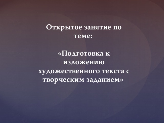 Открытое занятие по теме: «Подготовка к изложению художественного текста с творческим заданием» 