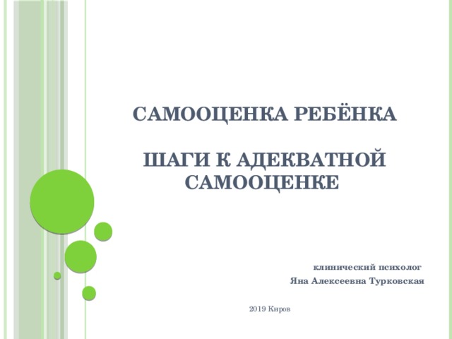 САМООЦЕНКА РЕБЁНКА   ШАГИ К АДЕКВАТНОЙ САМООЦЕНКЕ      клинический психолог Яна Алексеевна Турковская  2019 Киров 