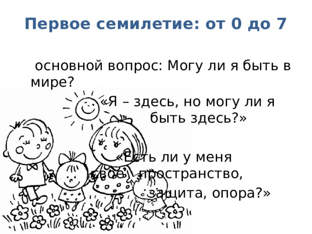 Первое семилетие: от 0 до 7   основной вопрос: Могу ли я быть в мире?      «Я – здесь, но могу ли я       быть здесь?»        «Есть ли у меня      свое  пространство,         защита, опора?»  