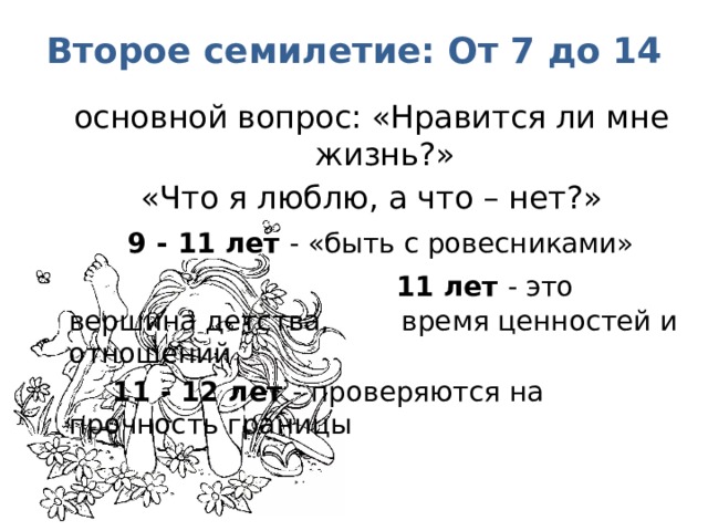 Второе семилетие: От 7 до 14 основной вопрос: «Нравится ли мне жизнь?» «Что я люблю, а что – нет?»      9 - 11 лет - «быть с ровесниками»    11 лет - это вершина детства,     время ценностей и отношений       11 - 12 лет - проверяются на      прочность границы 