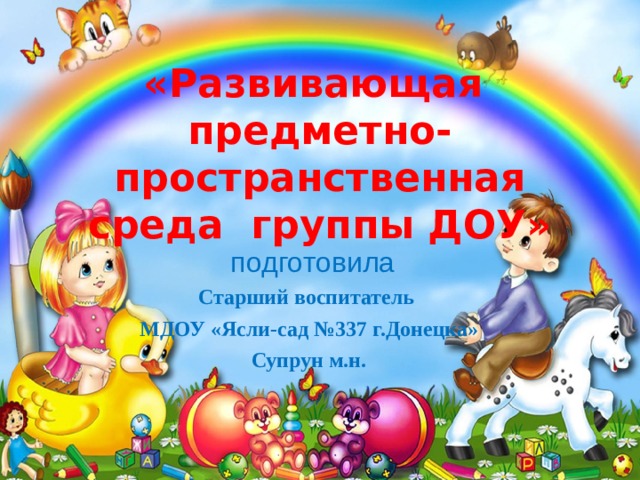«Развивающая  предметно-пространственная среда группы ДОУ»  подготовила Старший воспитатель МДОУ «Ясли-сад №337 г.Донецка» Супрун м.н.  