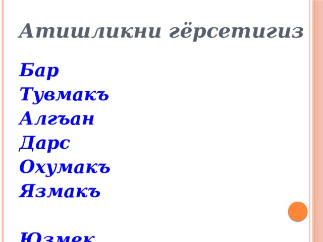 Атишликни гёрсетигиз Бар Тувмакъ Алгъан Дарс Охумакъ Язмакъ  Юзмек Гетермек Яшыл Бешев Бизин Ишлемек  
