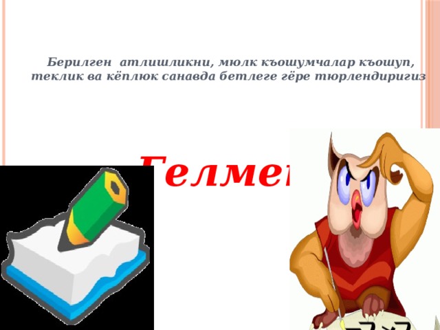 Берилген атлишликни, мюлк къошумчалар къошуп, теклик ва кёплюк санавда бетлеге гёре тюрлендиригиз Гелмек 