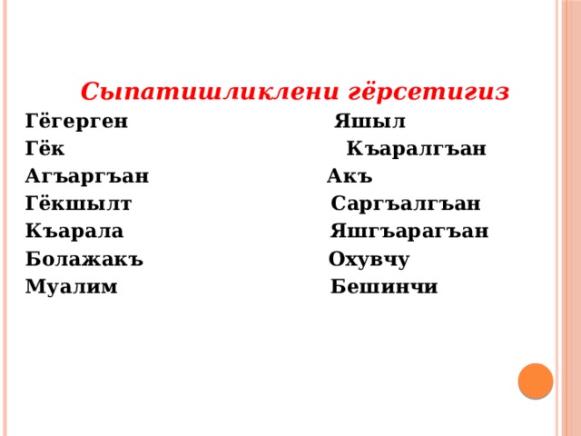 Сыпатишликлени гёрсетигиз Гёгерген Яшыл Гёк Къаралгъан Агъаргъан Акъ Гёкшылт Саргъалгъан Къарала Яшгъарагъан Болажакъ Охувчу Муалим Бешинчи  