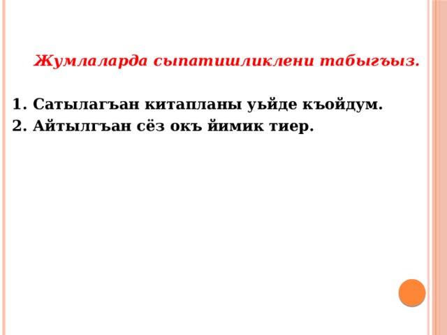 Жумлаларда сыпатишликлени табыгъыз. 1. Сатылагъан китапланы уьйде къойдум. 2. Айтылгъан сёз окъ йимик тиер. 