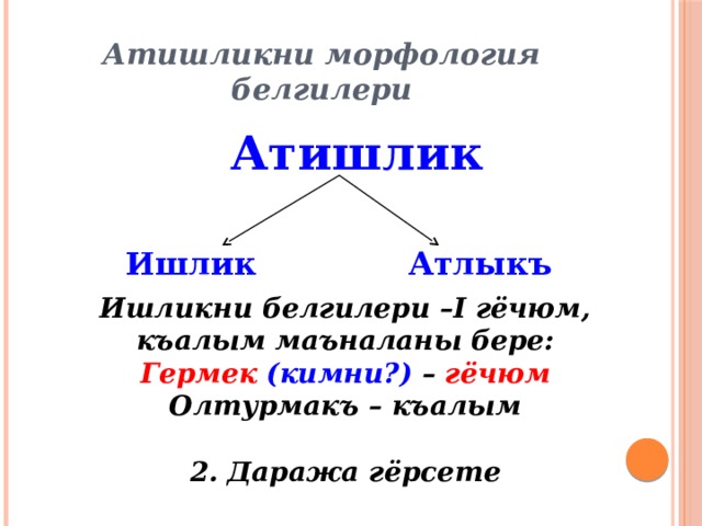 Атишликни морфология белгилери Атишлик  Ишлик Атлыкъ Ишликни белгилери –I гёчюм, къалым маъналаны бере: Гермек  (кимни?) – гёчюм Олтурмакъ – къалым  2. Даража гёрсете 
