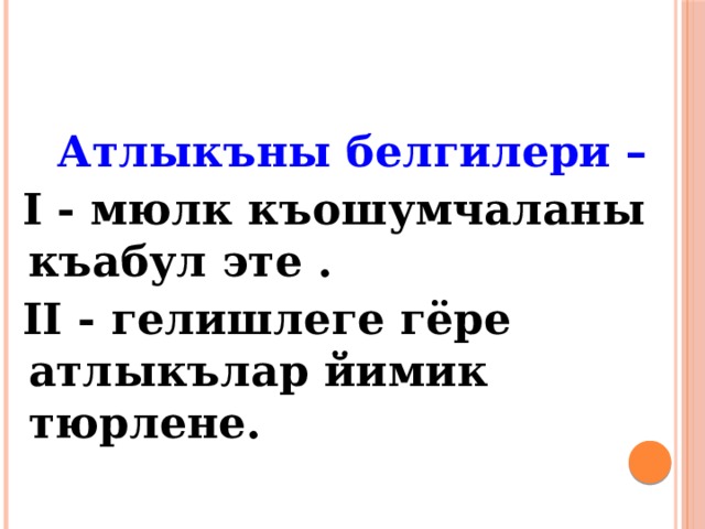 Атлыкъны белгилери –  I - мюлк къошумчаланы къабул эте .  II - гелишлеге гёре атлыкълар йимик тюрлене.  