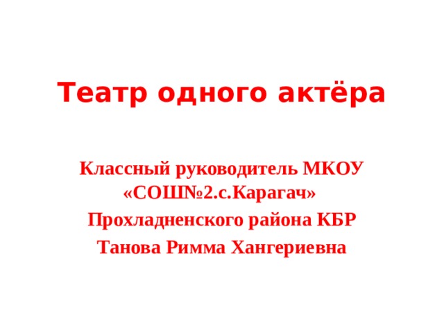  Театр одного актёра Классный руководитель МКОУ «СОШ№2.с.Карагач» Прохладненского района КБР Танова Римма Хангериевна 