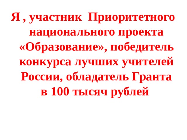 Я , участник Приоритетного национального проекта «Образование», победитель конкурса лучших учителей России, обладатель Гранта в 100 тысяч рублей 