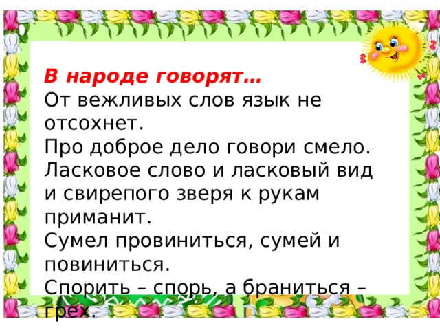 В народе говорят… От вежливых слов язык не отсохнет. Про доброе дело говори смело. Ласковое слово и ласковый вид и свирепого зверя к рукам приманит. Сумел провиниться, сумей и повиниться. Спорить – спорь, а браниться – грех. 