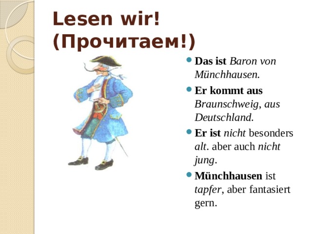 Lesen wir! (Прочитаем!) Das ist Baron von Münchhausen. Er kommt aus Braunschweig , aus Deutschland.  Er ist nicht besonders alt . aber auch nicht jung . Münchhausen ist tapfer , aber fantasiert gern. 