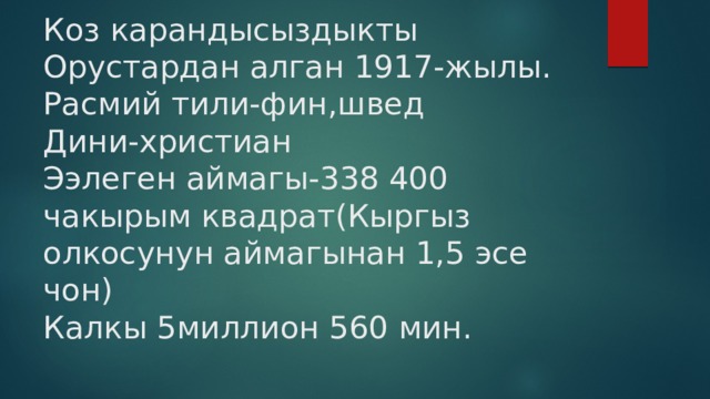 Коз карандысыздыкты Орустардан алган 1917-жылы.  Расмий тили-фин,швед  Дини-христиан  Ээлеген аймагы-338 400 чакырым квадрат(Кыргыз олкосунун аймагынан 1,5 эсе чон)  Калкы 5миллион 560 мин. 