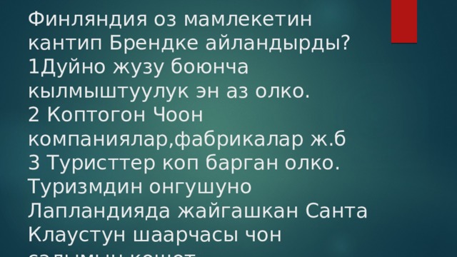 Финляндия оз мамлекетин кантип Брендке айландырды?  1Дуйно жузу боюнча кылмыштуулук эн аз олко.  2 Коптогон Чоон компаниялар,фабрикалар ж.б  3 Туристтер коп барган олко. Туризмдин онгушуно Лапландияда жайгашкан Санта Клаустун шаарчасы чон салымын кошот 