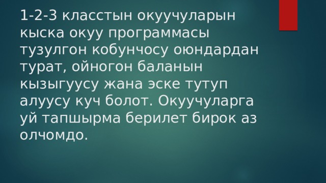 1-2-3 класстын окуучуларын кыска окуу программасы тузулгон кобунчосу оюндардан турат, ойногон баланын кызыгуусу жана эске тутуп алуусу куч болот. Окуучуларга уй тапшырма берилет бирок аз олчомдо. 