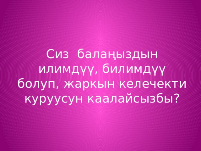 Сиз балаңыздын илимдүү, билимдүү болуп, жаркын келечекти куруусун каалайсызбы? 