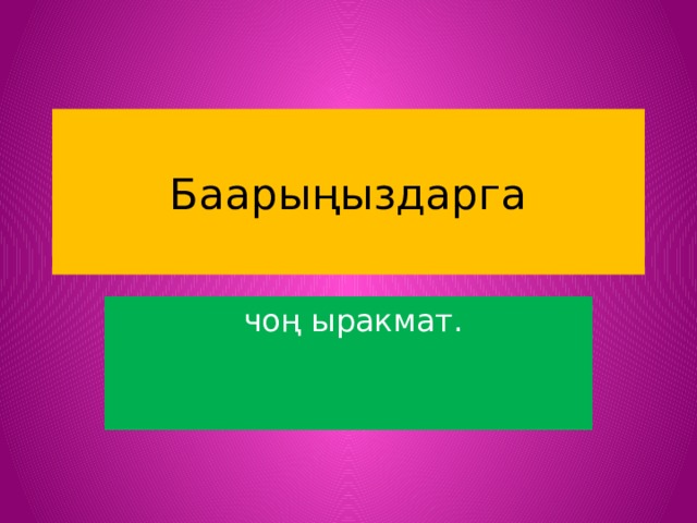 Баарыңыздарга  чоң ыракмат. 