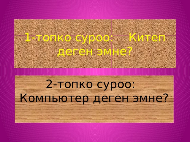 1-топко суроо: Китеп деген эмне? 2-топко суроо: Компьютер деген эмне? 